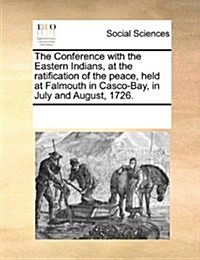 The Conference with the Eastern Indians, at the Ratification of the Peace, Held at Falmouth in Casco-Bay, in July and August, 1726. (Paperback)