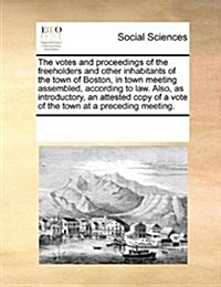 The Votes and Proceedings of the Freeholders and Other Inhabitants of the Town of Boston, in Town Meeting Assembled, According to Law. Also, as Introd (Paperback)