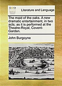 The Maid of the Oaks. a New Dramatic Entertainment, in Two Acts; As It Is Performed at the Theatre-Royal, Covent-Garden. (Paperback)