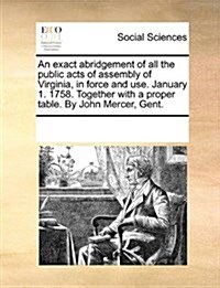 An Exact Abridgement of All the Public Acts of Assembly of Virginia, in Force and Use. January 1. 1758. Together with a Proper Table. by John Mercer, (Paperback)