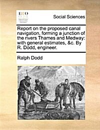 Report on the Proposed Canal Navigation, Forming a Junction of the Rivers Thames and Medway: With General Estimates, &C. by R. Dodd, Engineer. (Paperback)