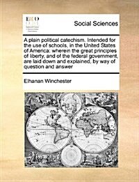 A Plain Political Catechism. Intended for the Use of Schools, in the United States of America: Wherein the Great Principles of Liberty, and of the Fed (Paperback)