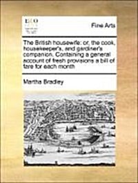 The British Housewife: Or, the Cook, Housekeepers, and Gardiners Companion. Containing a General Account of Fresh Provisions a Bill of Fare (Paperback)