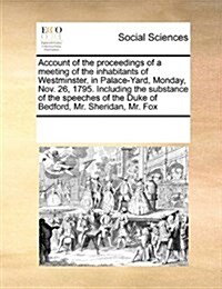 Account of the Proceedings of a Meeting of the Inhabitants of Westminster, in Palace-Yard, Monday, Nov. 26, 1795. Including the Substance of the Speec (Paperback)