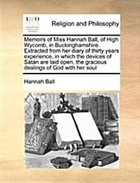 Memoirs of Miss Hannah Ball, of High Wycomb, in Buckinghamshire. Extracted from Her Diary of Thirty Years Experience, in Which the Devices of Satan Ar (Paperback)