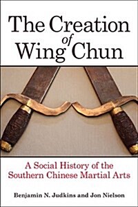 The Creation of Wing Chun: A Social History of the Southern Chinese Martial Arts (Hardcover)