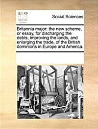 Britannia Major: The New Scheme, or Essay, for Discharging the Debts, Improving the Lands, and Enlarging the Trade, of the British Domi (Paperback)
