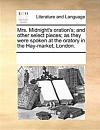 Mrs. Midnights Orations; And Other Select Pieces; As They Were Spoken at the Oratory in the Hay-Market, London. (Paperback)