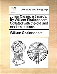 Julius Caesar, a Tragedy. by William Shakespeare. Collated with the Old and Modern Editions. (Paperback)