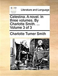 Celestina. a Novel. in Three Volumes. by Charlotte Smith. ... Volume 3 of 3 (Paperback)