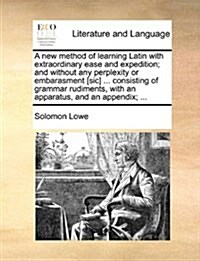 A New Method of Learning Latin with Extraordinary Ease and Expedition; And Without Any Perplexity or Embarasment [Sic] ... Consisting of Grammar Rudim (Paperback)