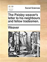 The Paisley Weavers Letter to His Neighbours and Fellow Tradesmen. (Paperback)