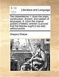 Two Dissertations: I. Upon the Origin, Construction, Division, and Relation of Languages. II. Upon the Original Powers of Letters; Wherei (Paperback)