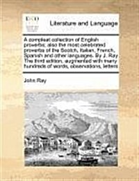 A Compleat Collection of English Proverbs; Also the Most Celebrated Proverbs of the Scotch, Italian, French, Spanish and Other Languages. by J. Ray th (Paperback)