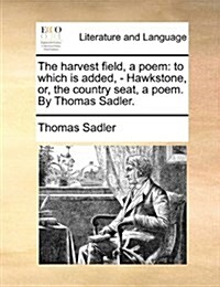 The Harvest Field, a Poem: To Which Is Added, - Hawkstone, Or, the Country Seat, a Poem. by Thomas Sadler. (Paperback)