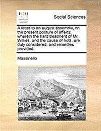 A Letter to an August Assembly, on the Present Posture of Affairs: Wherein the Hard Treatment of Mr. Wilkes, and the Cause of Riots, Are Duly Consider (Paperback)