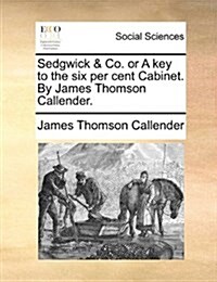 Sedgwick & Co. or a Key to the Six Per Cent Cabinet. by James Thomson Callender. (Paperback)