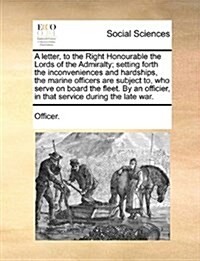 A Letter, to the Right Honourable the Lords of the Admiralty; Setting Forth the Inconveniences and Hardships, the Marine Officers Are Subject To, Who (Paperback)