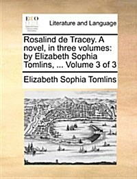 Rosalind de Tracey. a Novel, in Three Volumes: By Elizabeth Sophia Tomlins, ... Volume 3 of 3 (Paperback)