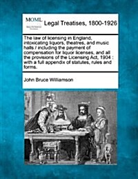 The Law of Licensing in England, Intoxicating Liquors, Theatres, and Music Halls / Including the Payment of Compensation for Liquor Licenses, and All (Paperback)