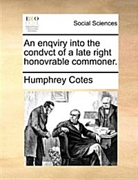 An Enqviry Into the Condvct of a Late Right Honovrable Commoner. (Paperback)