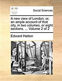 A New View of London; Or, an Ample Account of That City, in Two Volumes, or Eight Sections. ... Volume 2 of 2 (Paperback)