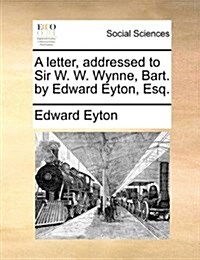 A Letter, Addressed to Sir W. W. Wynne, Bart. by Edward Eyton, Esq. (Paperback)