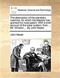 The Description of the Planetary Machine, for Which His Majesty Has Granted His Royal Patent. with a Brief Account of the Solar System, from ... Mr. W (Paperback)