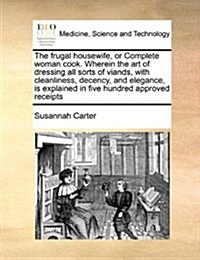 The Frugal Housewife, or Complete Woman Cook. Wherein the Art of Dressing All Sorts of Viands, with Cleanliness, Decency, and Elegance, Is Explained i (Paperback)