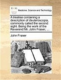 A Treatise Containing a Description of Deuteroscopia, Commonly Called the Second Sight. Being the Work of the Reverend Mr. John Fraser, ... (Paperback)