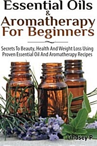 Essential Oils & Aromatherapy for Beginners: Secrets to Beauty, Health, and Weight Loss Using Proven Essential Oil and Aromatherapy Recipes (Paperback)