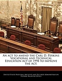 An ACT to Amend the Carl D. Perkins Vocational and Technical Education Act of 1998 to Improve the ACT. (Paperback)