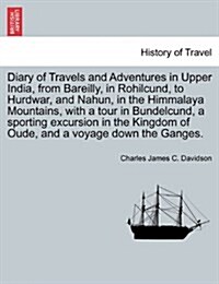 Diary of Travels and Adventures in Upper India, from Bareilly, in Rohilcund, to Hurdwar, and Nahun, in the Himmalaya Mountains, with a Tour in Bundelc (Paperback)