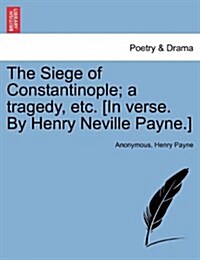 The Siege of Constantinople; A Tragedy, Etc. [In Verse. by Henry Neville Payne.] (Paperback)