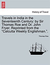 Travels in India in the Seventeenth Century: By Sir Thomas Roe and Dr. John Fryer. Reprinted from the Calcutta Weekly Englishman.. (Paperback)