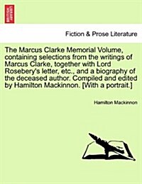 The Marcus Clarke Memorial Volume, Containing Selections from the Writings of Marcus Clarke, Together with Lord Roseberys Letter, Etc., and a Biograp (Paperback)