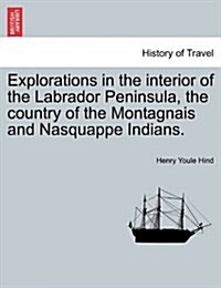 Explorations in the Interior of the Labrador Peninsula, the Country of the Montagnais and Nasquappe Indians. (Paperback)