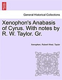 Xenophons Anabasis of Cyrus. with Notes by R. W. Taylor. Gr. Vol.I (Paperback)