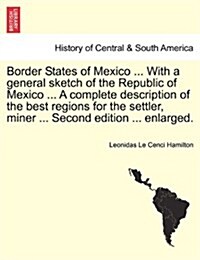 Border States of Mexico ... with a General Sketch of the Republic of Mexico ... a Complete Description of the Best Regions for the Settler, Miner ... (Paperback)