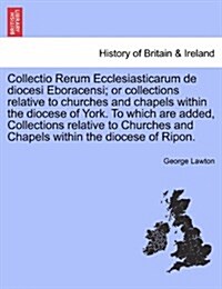 Collectio Rerum Ecclesiasticarum de Diocesi Eboracensi; Or Collections Relative to Churches and Chapels Within the Diocese of York. to Which Are Added (Paperback)