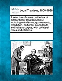 A Selection of Cases on the Law of Extraordinary Legal Remedies: Including Mandamus, Quo Warranto, Prohibition, Certiorari, Procedendo and Habeas Corp (Paperback)