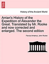 Arrians History of the Expedition of Alexander the Great. Translated by Mr. Rooke and Now Corrected and Enlarged. the Second Edition (Paperback)