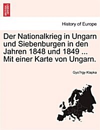 Der Nationalkrieg in Ungarn Und Siebenburgen in Den Jahren 1848 Und 1849 ... Mit Einer Karte Von Ungarn. Erfter Band. (Paperback)