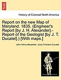 Report on the New Map of Maryland. 1835. (Engineers Report [By J. H. Alexander].-Report of the Geologist [By J. T. Ducatel].) [With Maps.] (Paperback)