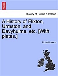 A History of Flixton, Urmston, and Davyhulme, Etc. [With Plates.] (Paperback)