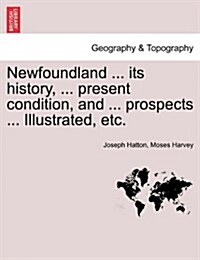 Newfoundland ... Its History, ... Present Condition, and ... Prospects ... Illustrated, Etc. (Paperback)