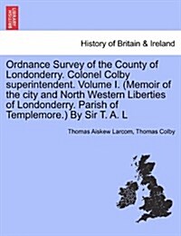 Ordnance Survey of the County of Londonderry. Colonel Colby Superintendent. Volume I. (Memoir of the City and North Western Liberties of Londonderry. (Paperback)