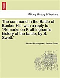 The Command in the Battle of Bunker Hill, with a Reply to Remarks on Frothinghams History of the Battle, by S. Swett.. (Paperback)