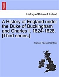 A History of England Under the Duke of Buckingham and Charles I. 1624-1628. [Third Series.] Vol. I. (Paperback)