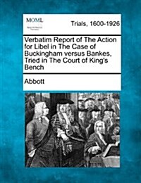 Verbatim Report of the Action for Libel in the Case of Buckingham Versus Bankes, Tried in the Court of Kings Bench (Paperback)